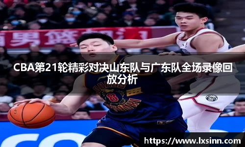 CBA第21轮精彩对决山东队与广东队全场录像回放分析