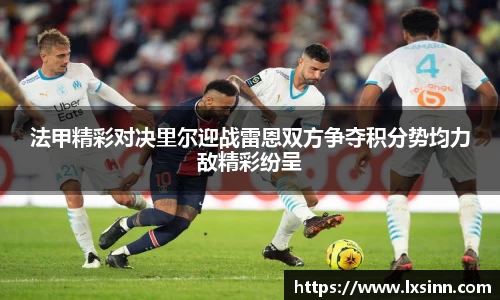 法甲精彩对决里尔迎战雷恩双方争夺积分势均力敌精彩纷呈